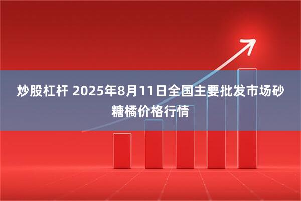 炒股杠杆 2025年8月11日全国主要批发市场砂糖橘价格行情