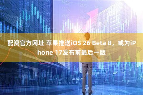 配资官方网址 苹果推送iOS 26 Beta 8，或为iPhone 17发布前最后一版