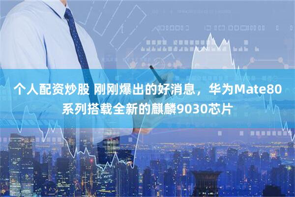 个人配资炒股 刚刚爆出的好消息，华为Mate80系列搭载全新的麒麟9030芯片