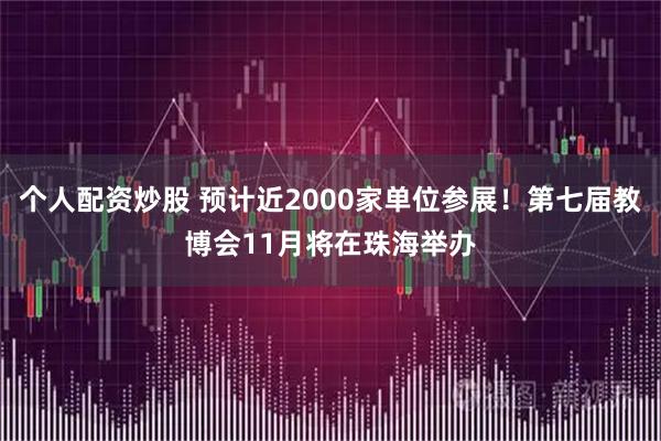 个人配资炒股 预计近2000家单位参展！第七届教博会11月将在珠海举办