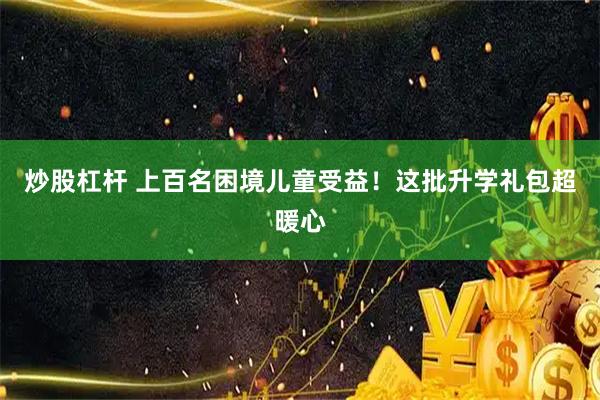 炒股杠杆 上百名困境儿童受益！这批升学礼包超暖心