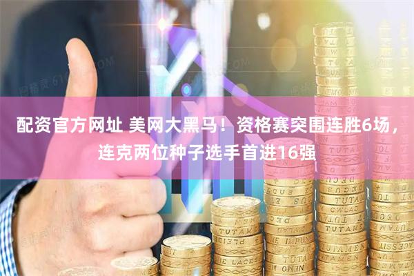 配资官方网址 美网大黑马！资格赛突围连胜6场，连克两位种子选手首进16强