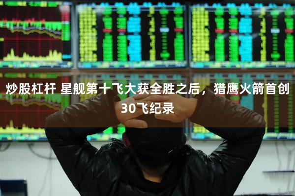 炒股杠杆 星舰第十飞大获全胜之后，猎鹰火箭首创30飞纪录