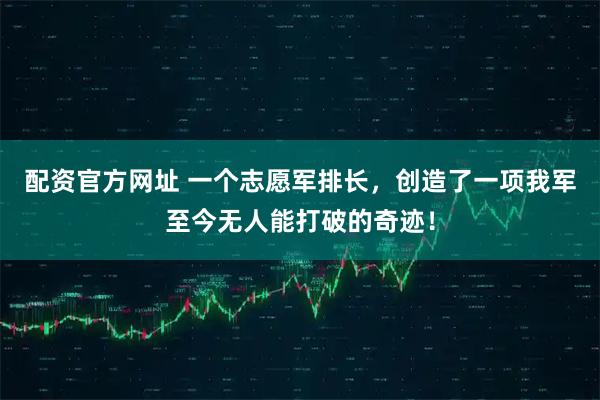配资官方网址 一个志愿军排长，创造了一项我军至今无人能打破的奇迹！