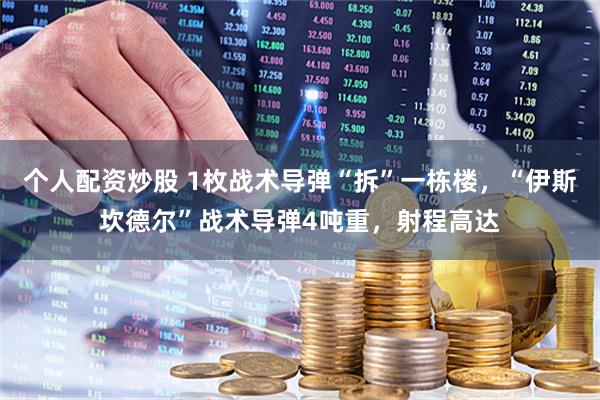 个人配资炒股 1枚战术导弹“拆”一栋楼，“伊斯坎德尔”战术导弹4吨重，射程高达