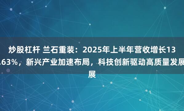 炒股杠杆 兰石重装：2025年上半年营收增长13.63%，新兴产业加速布局，科技创新驱动高质量发展