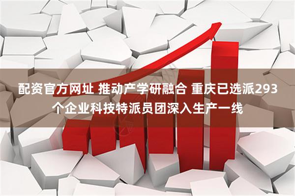 配资官方网址 推动产学研融合 重庆已选派293个企业科技特派员团深入生产一线