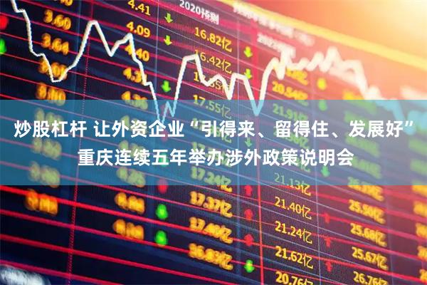 炒股杠杆 让外资企业“引得来、留得住、发展好” 重庆连续五年举办涉外政策说明会