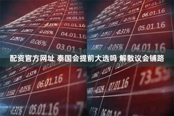 配资官方网址 泰国会提前大选吗 解散议会铺路