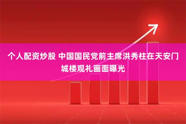 个人配资炒股 中国国民党前主席洪秀柱在天安门城楼观礼画面曝光