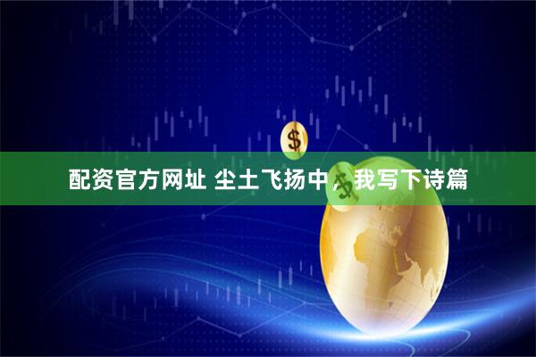 配资官方网址 尘土飞扬中，我写下诗篇
