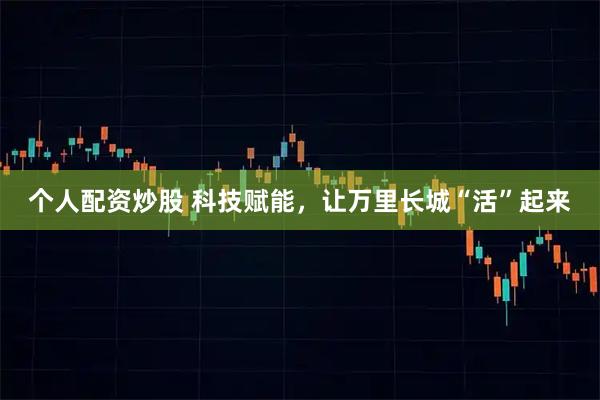个人配资炒股 科技赋能，让万里长城“活”起来