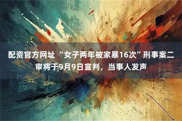 配资官方网址 “女子两年被家暴16次”刑事案二审将于9月9日宣判，当事人发声