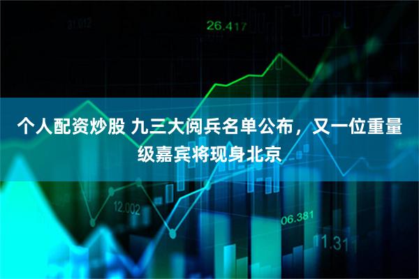 个人配资炒股 九三大阅兵名单公布，又一位重量级嘉宾将现身北京