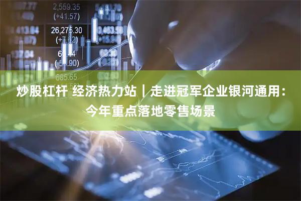 炒股杠杆 经济热力站｜走进冠军企业银河通用：今年重点落地零售场景