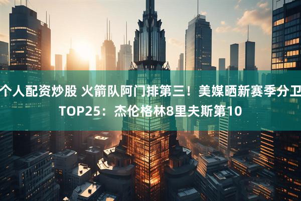 个人配资炒股 火箭队阿门排第三！美媒晒新赛季分卫TOP25：杰伦格林8里夫斯第10