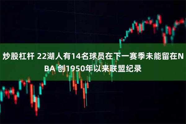 炒股杠杆 22湖人有14名球员在下一赛季未能留在NBA 创1950年以来联盟纪录
