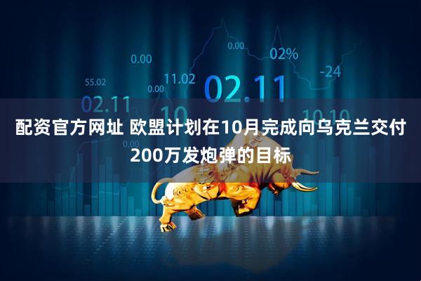 配资官方网址 欧盟计划在10月完成向乌克兰交付200万发炮弹的目标