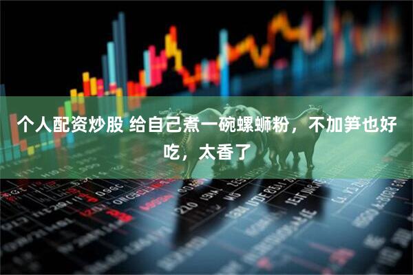 个人配资炒股 给自己煮一碗螺蛳粉，不加笋也好吃，太香了