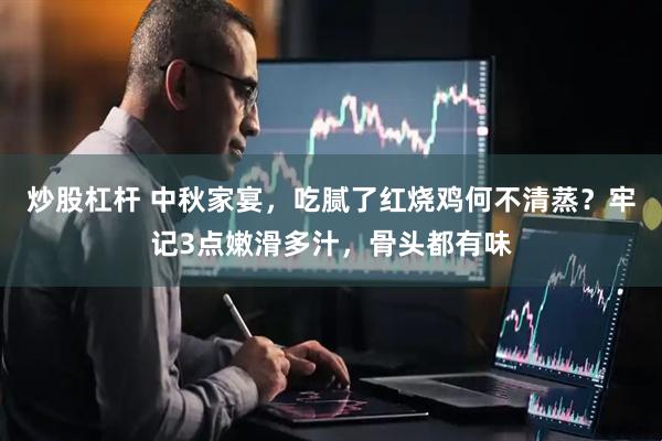 炒股杠杆 中秋家宴，吃腻了红烧鸡何不清蒸？牢记3点嫩滑多汁，骨头都有味