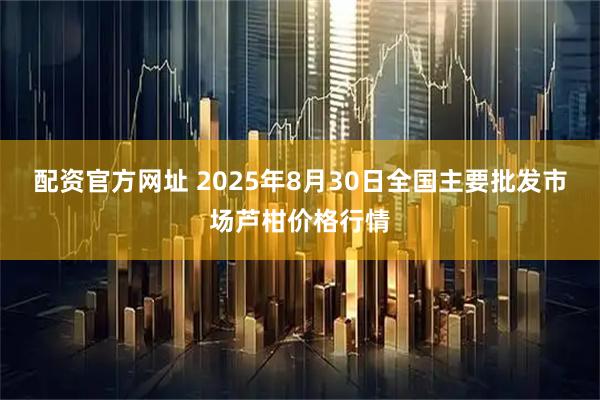 配资官方网址 2025年8月30日全国主要批发市场芦柑价格行情