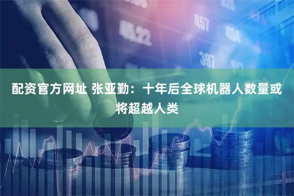 配资官方网址 张亚勤:十年后全球机器人数量或将超越人类