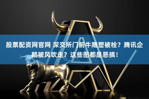 股票配资网官网 深交所门前牛雕塑被栓？腾讯企鹅被风吹走？这些图都是恶搞！