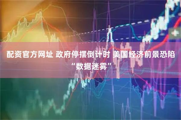 配资官方网址 政府停摆倒计时 美国经济前景恐陷“数据迷雾”