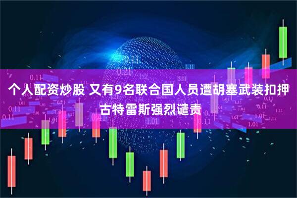 个人配资炒股 又有9名联合国人员遭胡塞武装扣押 古特雷斯强烈谴责