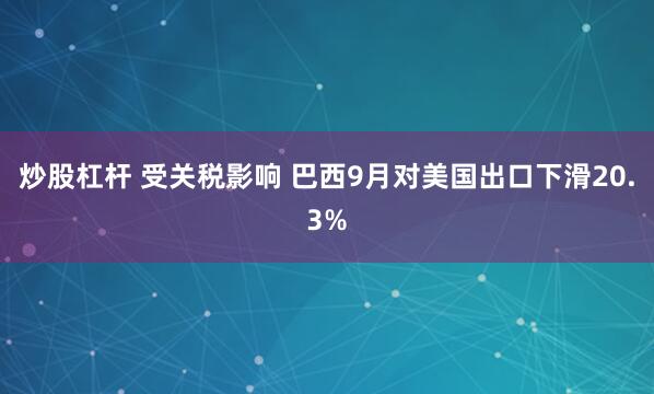 炒股杠杆 受关税影响 巴西9月对美国出口下滑20.3%