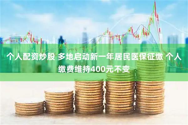 个人配资炒股 多地启动新一年居民医保征缴 个人缴费维持400元不变