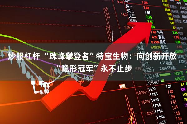 炒股杠杆 “珠峰攀登者”特宝生物:向创新开放 “隐形冠军”永不止步