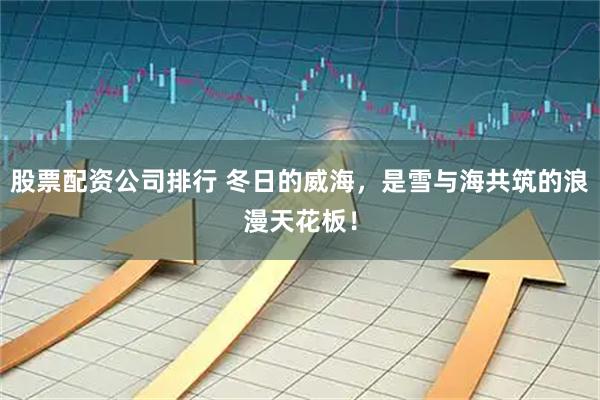 股票配资公司排行 冬日的威海,是雪与海共筑的浪漫天花板!