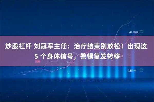 炒股杠杆 刘冠军主任:治疗结束别放松!出现这 5 个身体信号,警惕复发转移