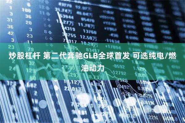 炒股杠杆 第二代奔驰GLB全球首发 可选纯电/燃油动力