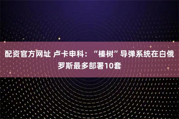 配资官方网址 卢卡申科：“榛树”导弹系统在白俄罗斯最多部署10套