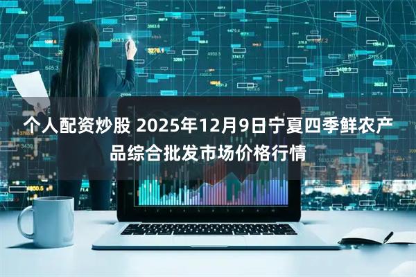 个人配资炒股 2025年12月9日宁夏四季鲜农产品综合批发市场价格行情