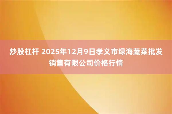 炒股杠杆 2025年12月9日孝义市绿海蔬菜批发销售有限公司价格行情
