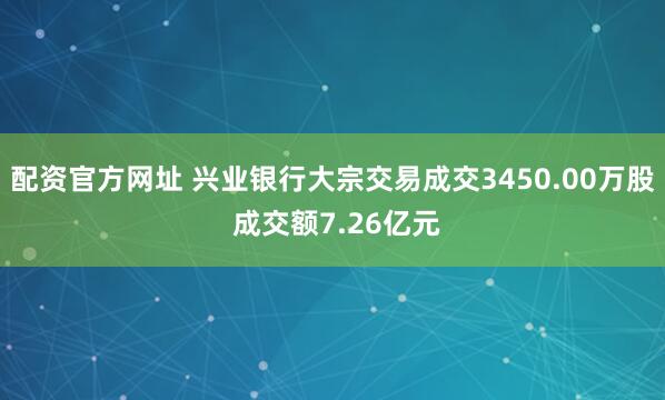 配资官方网址 兴业银行大宗交易成交3450.00万股 成交额7.26亿元
