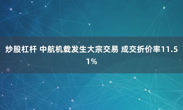 炒股杠杆 中航机载发生大宗交易 成交折价率11.51%