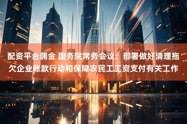 配资平台佣金 国务院常务会议：部署做好清理拖欠企业账款行动和保障农民工工资支付有关工作