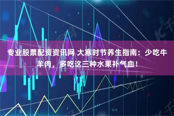 专业股票配资资讯网 大寒时节养生指南：少吃牛羊肉，多吃这三种水果补气血！