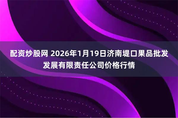 配资炒股网 2026年1月19日济南堤口果品批发发展有限责任公司价格行情