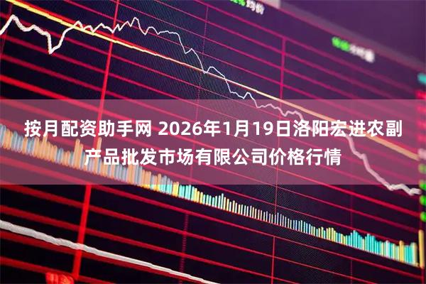 按月配资助手网 2026年1月19日洛阳宏进农副产品批发市场有限公司价格行情