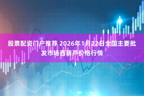 股票配资门户推荐 2026年1月22日全国主要批发市场西葫芦价格行情