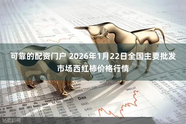 可靠的配资门户 2026年1月22日全国主要批发市场西红柿价格行情