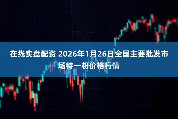 在线实盘配资 2026年1月26日全国主要批发市场特一粉价格行情