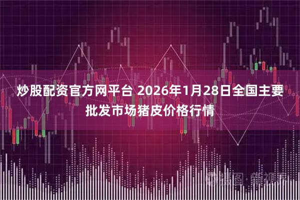 炒股配资官方网平台 2026年1月28日全国主要批发市场猪皮价格行情