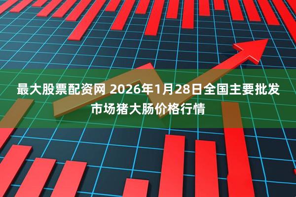 最大股票配资网 2026年1月28日全国主要批发市场猪大肠价格行情
