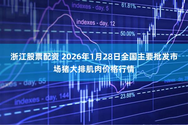 浙江股票配资 2026年1月28日全国主要批发市场猪大排肌肉价格行情